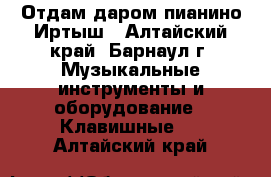 Отдам даром пианино Иртыш - Алтайский край, Барнаул г. Музыкальные инструменты и оборудование » Клавишные   . Алтайский край